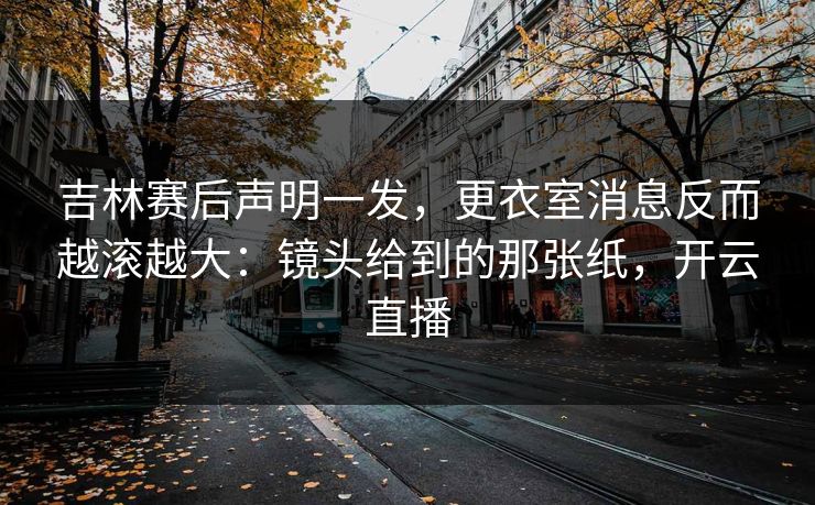 吉林赛后声明一发，更衣室消息反而越滚越大：镜头给到的那张纸，开云直播