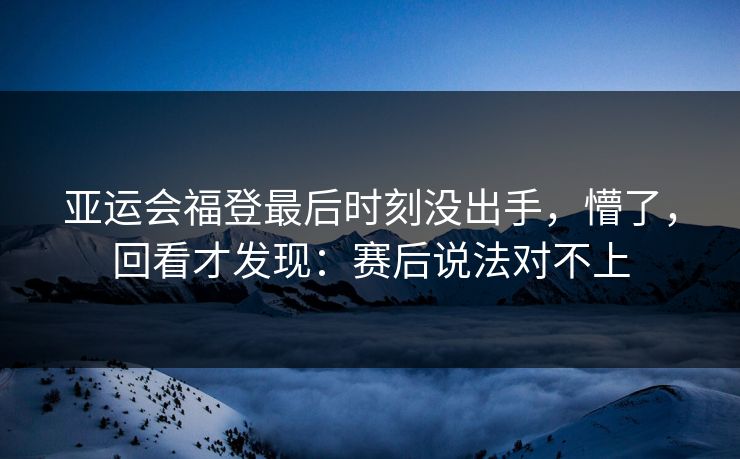 亚运会福登最后时刻没出手，懵了，回看才发现：赛后说法对不上