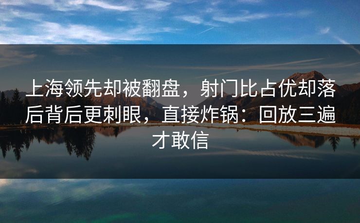 上海领先却被翻盘，射门比占优却落后背后更刺眼，直接炸锅：回放三遍才敢信
