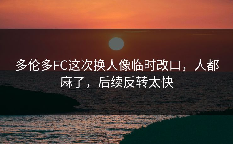 多伦多FC这次换人像临时改口，人都麻了，后续反转太快