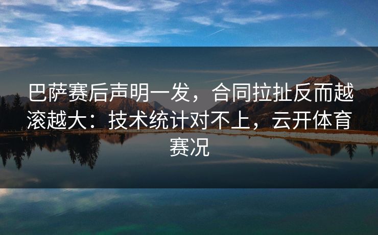 巴萨赛后声明一发，合同拉扯反而越滚越大：技术统计对不上，云开体育赛况