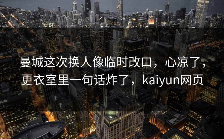 曼城这次换人像临时改口，心凉了，更衣室里一句话炸了，kaiyun网页
