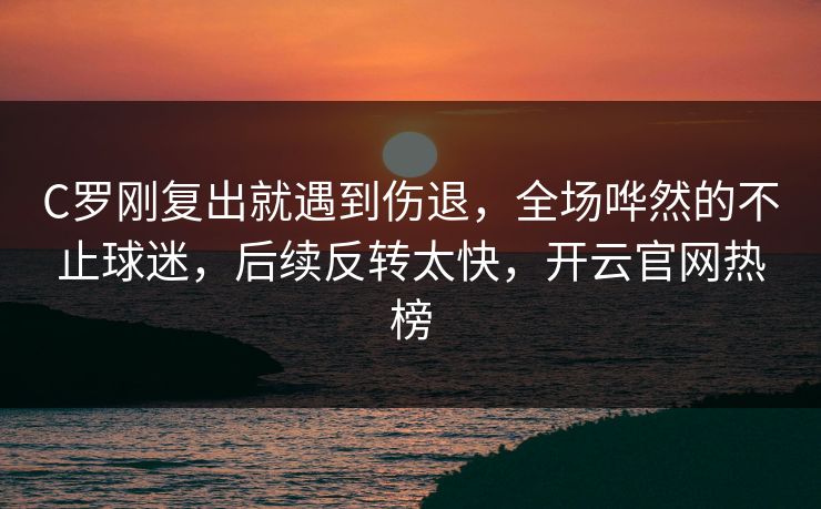 C罗刚复出就遇到伤退，全场哗然的不止球迷，后续反转太快，开云官网热榜