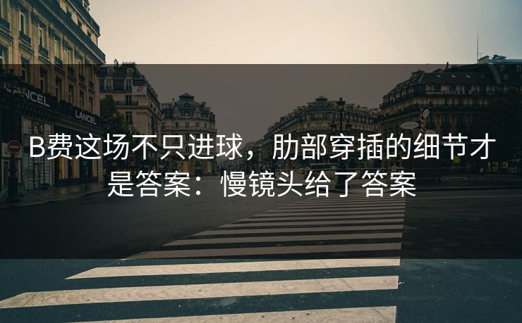 B费这场不只进球，肋部穿插的细节才是答案：慢镜头给了答案