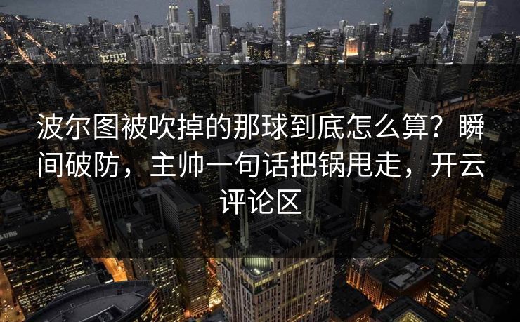 波尔图被吹掉的那球到底怎么算？瞬间破防，主帅一句话把锅甩走，开云评论区