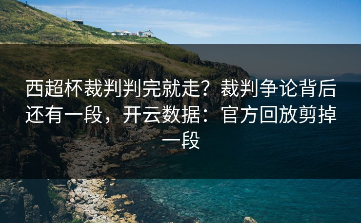 西超杯裁判判完就走？裁判争论背后还有一段，开云数据：官方回放剪掉一段