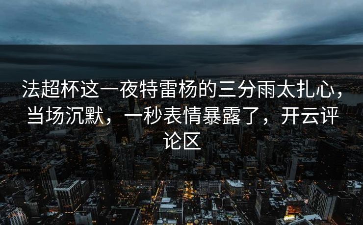 法超杯这一夜特雷杨的三分雨太扎心，当场沉默，一秒表情暴露了，开云评论区