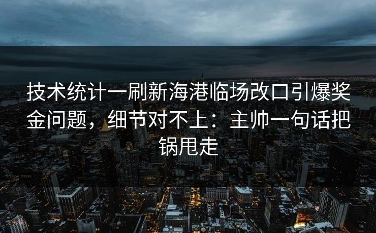 技术统计一刷新海港临场改口引爆奖金问题，细节对不上：主帅一句话把锅甩走