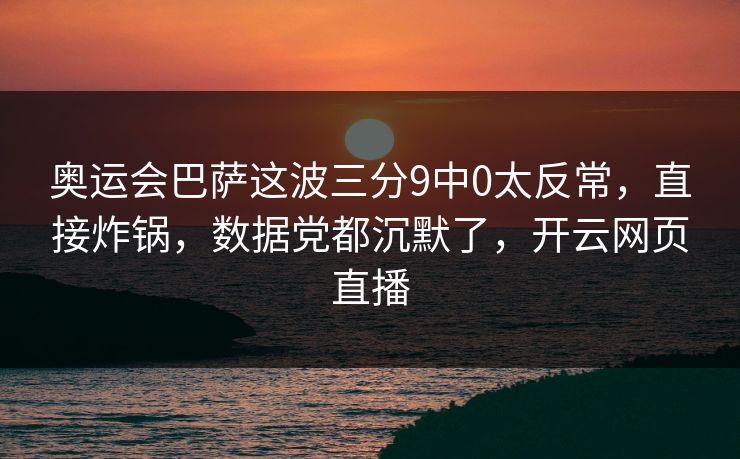奥运会巴萨这波三分9中0太反常，直接炸锅，数据党都沉默了，开云网页直播