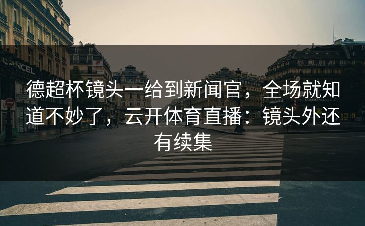 德超杯镜头一给到新闻官，全场就知道不妙了，云开体育直播：镜头外还有续集