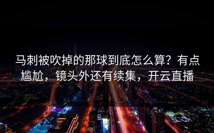马刺被吹掉的那球到底怎么算？有点尴尬，镜头外还有续集，开云直播