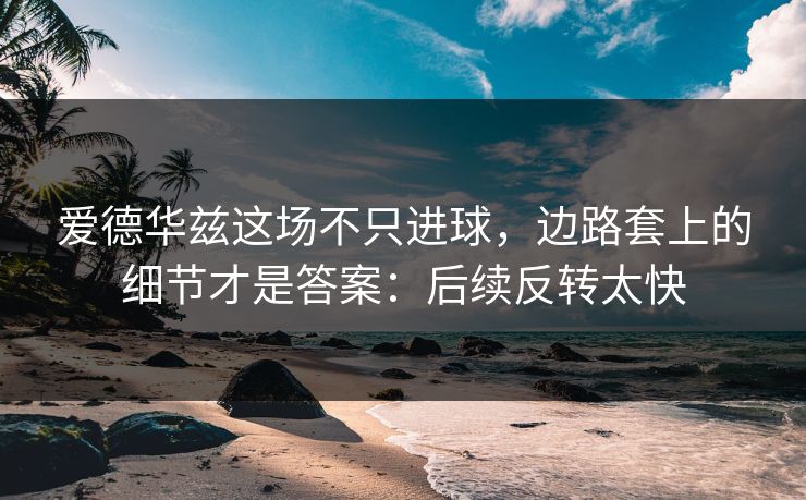爱德华兹这场不只进球，边路套上的细节才是答案：后续反转太快