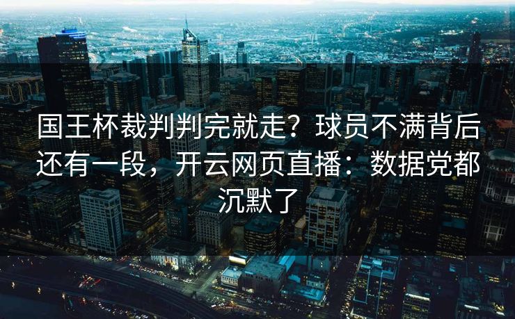 国王杯裁判判完就走？球员不满背后还有一段，开云网页直播：数据党都沉默了