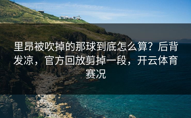 里昂被吹掉的那球到底怎么算？后背发凉，官方回放剪掉一段，开云体育赛况
