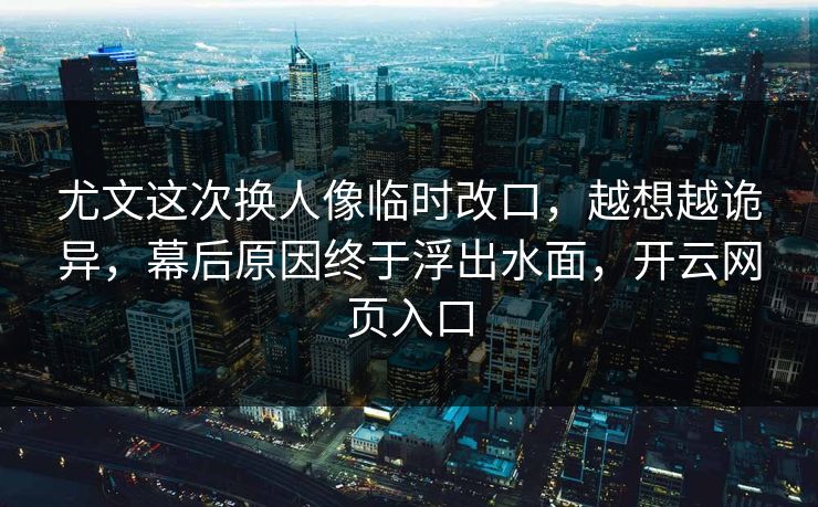 尤文这次换人像临时改口，越想越诡异，幕后原因终于浮出水面，开云网页入口