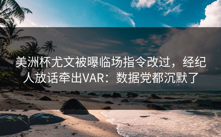 美洲杯尤文被曝临场指令改过，经纪人放话牵出VAR：数据党都沉默了