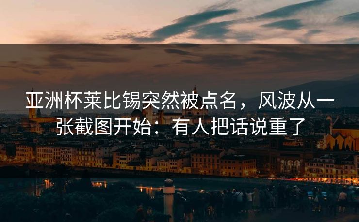 亚洲杯莱比锡突然被点名，风波从一张截图开始：有人把话说重了
