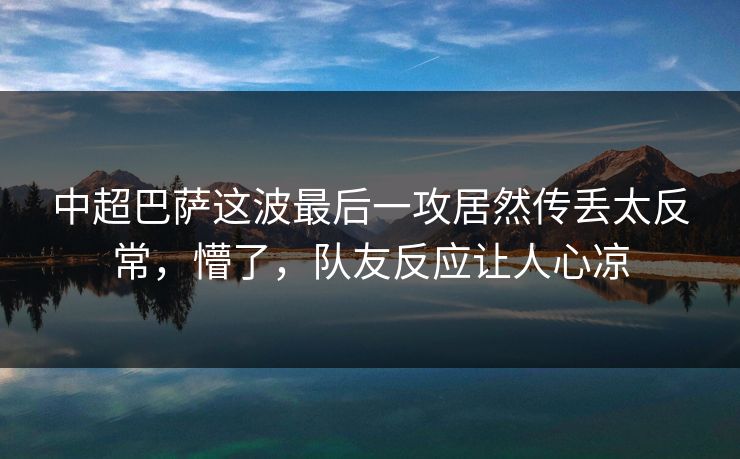 中超巴萨这波最后一攻居然传丢太反常，懵了，队友反应让人心凉
