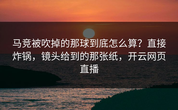 马竞被吹掉的那球到底怎么算？直接炸锅，镜头给到的那张纸，开云网页直播