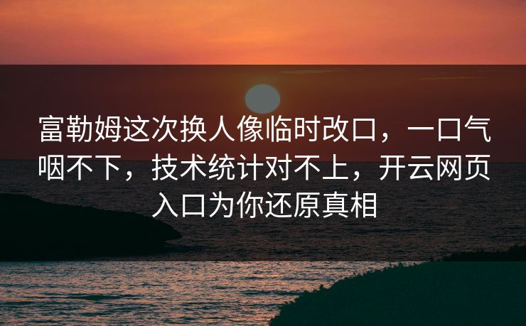 富勒姆这次换人像临时改口，一口气咽不下，技术统计对不上，开云网页入口为你还原真相