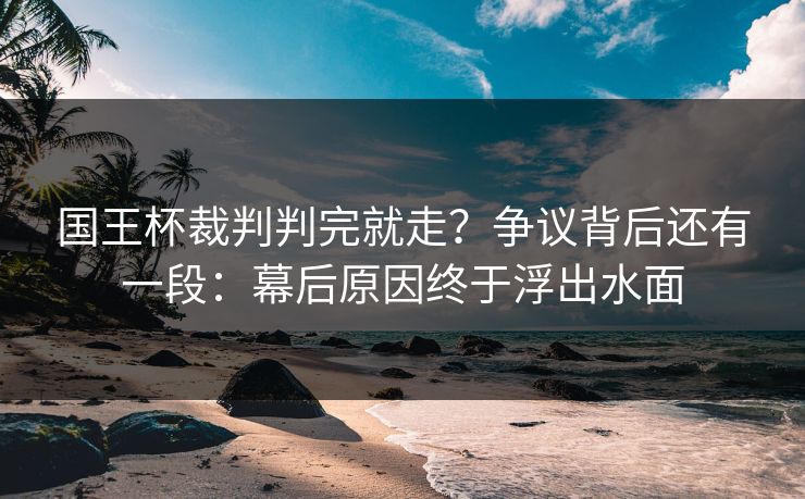 国王杯裁判判完就走？争议背后还有一段：幕后原因终于浮出水面