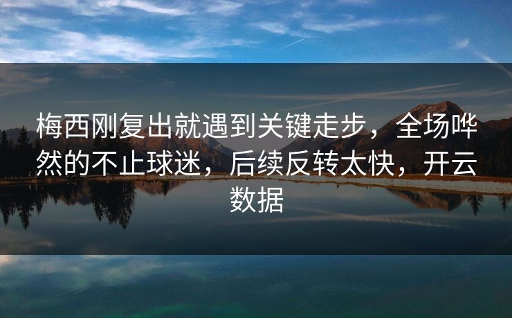 梅西刚复出就遇到关键走步，全场哗然的不止球迷，后续反转太快，开云数据