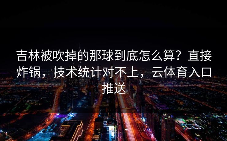 吉林被吹掉的那球到底怎么算？直接炸锅，技术统计对不上，云体育入口推送