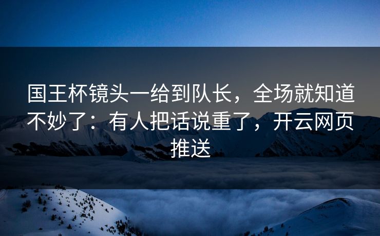 国王杯镜头一给到队长，全场就知道不妙了：有人把话说重了，开云网页推送