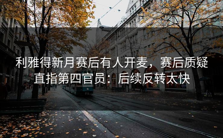 利雅得新月赛后有人开麦，赛后质疑直指第四官员：后续反转太快