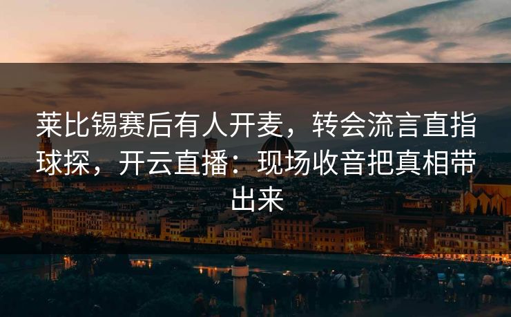 莱比锡赛后有人开麦，转会流言直指球探，开云直播：现场收音把真相带出来