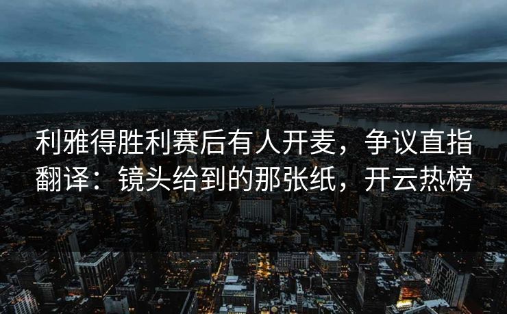 利雅得胜利赛后有人开麦，争议直指翻译：镜头给到的那张纸，开云热榜