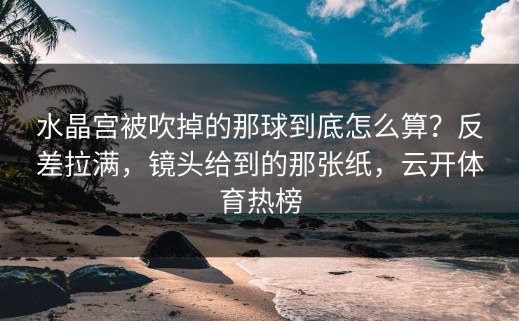 水晶宫被吹掉的那球到底怎么算？反差拉满，镜头给到的那张纸，云开体育热榜