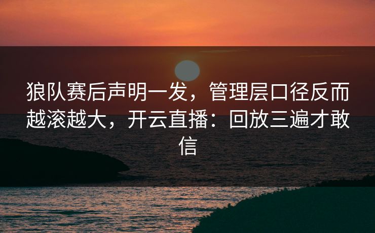 狼队赛后声明一发，管理层口径反而越滚越大，开云直播：回放三遍才敢信