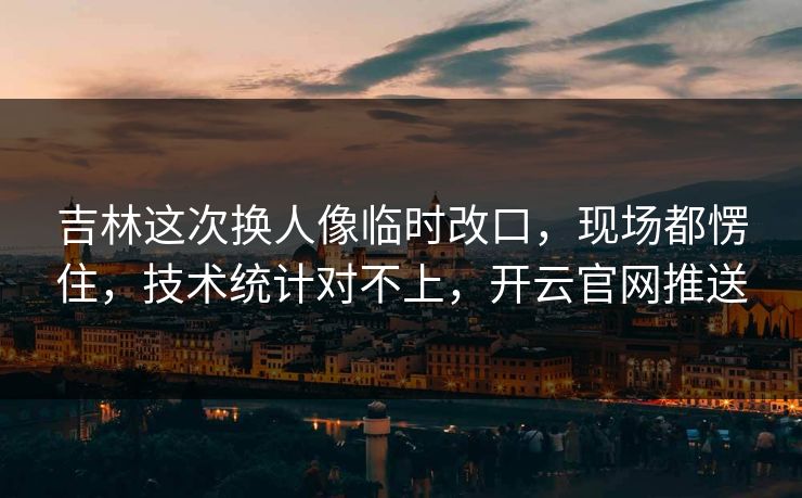 吉林这次换人像临时改口，现场都愣住，技术统计对不上，开云官网推送