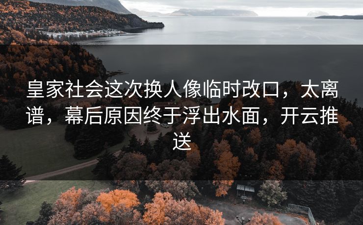 皇家社会这次换人像临时改口，太离谱，幕后原因终于浮出水面，开云推送