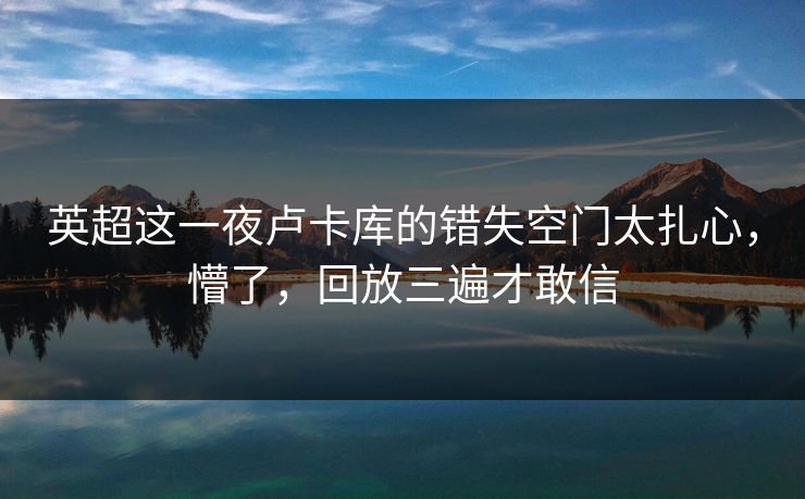 英超这一夜卢卡库的错失空门太扎心，懵了，回放三遍才敢信
