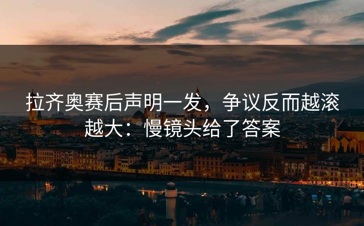 拉齐奥赛后声明一发，争议反而越滚越大：慢镜头给了答案