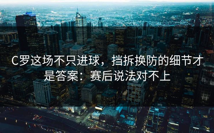 C罗这场不只进球,挡拆换防的细节才是答案:赛后说法对不上