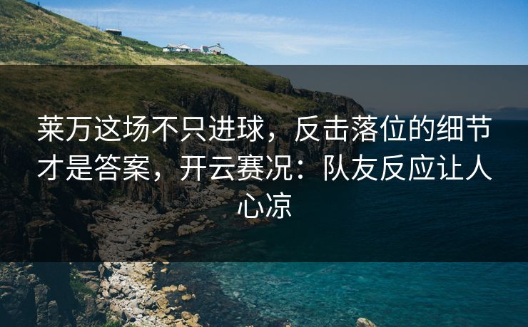 莱万这场不只进球,反击落位的细节才是答案,开云赛况:队友反应让人心凉