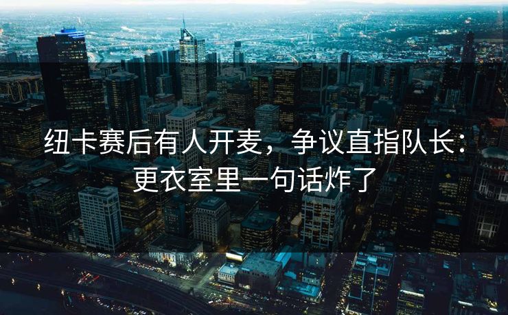 纽卡赛后有人开麦,争议直指队长:更衣室里一句话炸了