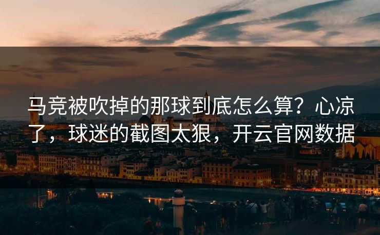 马竞被吹掉的那球到底怎么算?心凉了,球迷的截图太狠,开云官网数据
