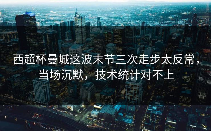 西超杯曼城这波末节三次走步太反常,当场沉默,技术统计对不上