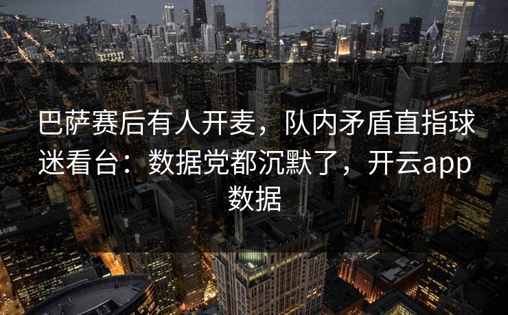 巴萨赛后有人开麦,队内矛盾直指球迷看台:数据党都沉默了,开云app数据