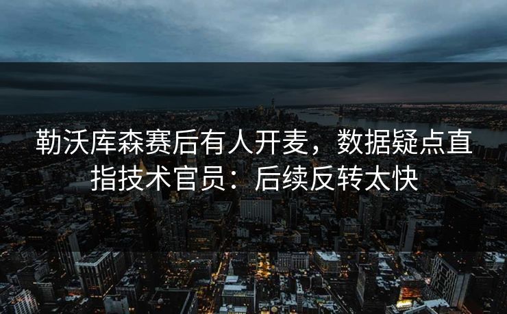 勒沃库森赛后有人开麦,数据疑点直指技术官员:后续反转太快