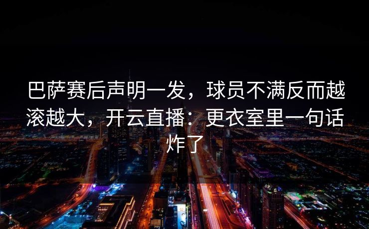 巴萨赛后声明一发,球员不满反而越滚越大,开云直播:更衣室里一句话炸了