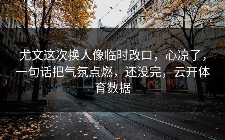 尤文这次换人像临时改口,心凉了,一句话把气氛点燃,还没完,云开体育数据