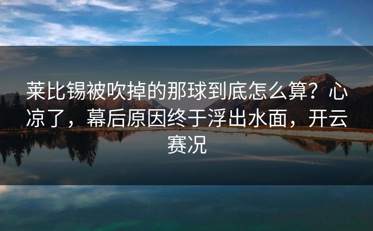 莱比锡被吹掉的那球到底怎么算?心凉了,幕后原因终于浮出水面,开云赛况 莱比锡被吹掉的那球到底怎么算?心凉了,幕后原因终于浮出水面,开云赛况
