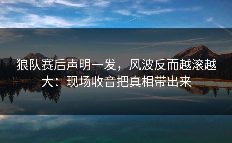 狼队赛后声明一发,风波反而越滚越大:现场收音把真相带出来