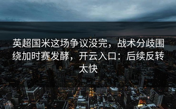 英超国米这场争议没完,战术分歧围绕加时赛发酵,开云入口:后续反转太快