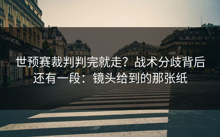 世预赛裁判判完就走?战术分歧背后还有一段:镜头给到的那张纸